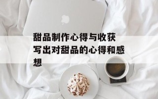 甜品制作心得与收获 写出对甜品的心得和感想