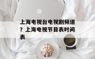 上海电视台电视剧频道？上海电视节目表时间表