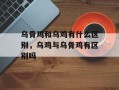 乌骨鸡和乌鸡有什么区别，乌鸡与乌骨鸡有区别吗