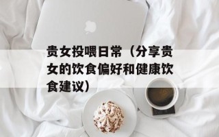 贵女投喂日常（分享贵女的饮食偏好和健康饮食建议）