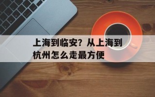 上海到临安？从上海到杭州怎么走最方便