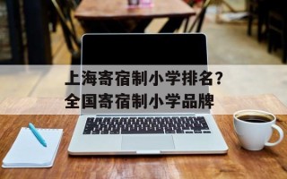 上海寄宿制小学排名？全国寄宿制小学品牌