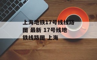 上海地铁17号线线路图 最新 17号线地铁线路图 上海