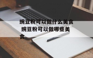 豌豆粉可以做什么美食 豌豆粉可以做哪些美食