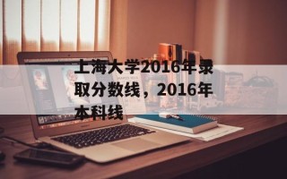 上海大学2016年录取分数线，2016年本科线