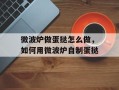 微波炉做蛋挞怎么做，如何用微波炉自制蛋挞