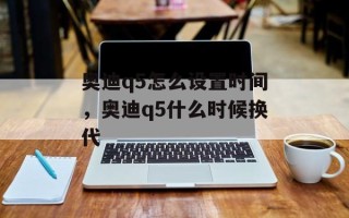 奥迪q5怎么设置时间，奥迪q5什么时候换代