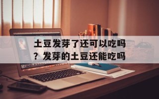 土豆发芽了还可以吃吗？发芽的土豆还能吃吗