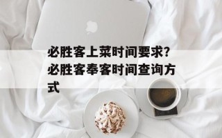 必胜客上菜时间要求？必胜客奉客时间查询方式
