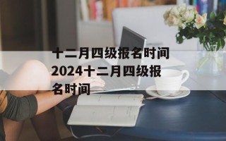 十二月四级报名时间 2024十二月四级报名时间