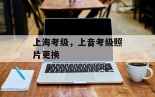 上海考级，上音考级照片更换
