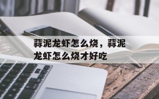 蒜泥龙虾怎么烧，蒜泥龙虾怎么烧才好吃