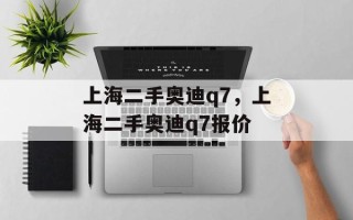 上海二手奥迪q7，上海二手奥迪q7报价