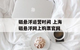 磁悬浮运营时间 上海磁悬浮网上购票官网