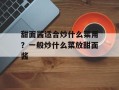 甜面酱适合炒什么菜用？一般炒什么菜放甜面酱