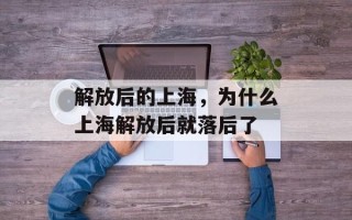 解放后的上海，为什么上海解放后就落后了