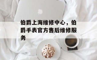 伯爵上海维修中心，伯爵手表官方售后维修服务
