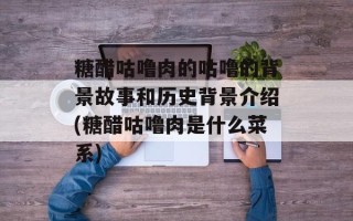 糖醋咕噜肉的咕噜的背景故事和历史背景介绍(糖醋咕噜肉是什么菜系)