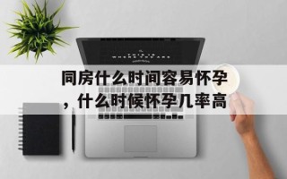 同房什么时间容易怀孕，什么时候怀孕几率高