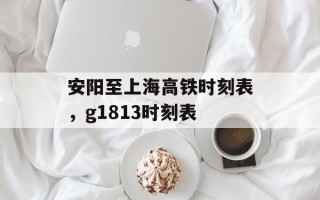 安阳至上海高铁时刻表，g1813时刻表