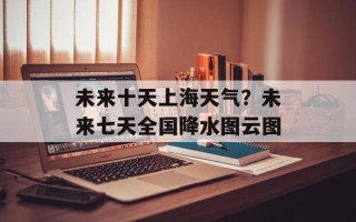 未来十天上海天气？未来七天全国降水图云图