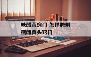 糖醋蒜窍门 怎样腌制糖醋蒜头窍门