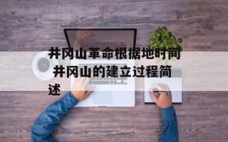 井冈山革命根据地时间 井冈山的建立过程简述