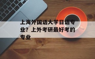 上海外国语大学日语专业？上外考研最好考的专业