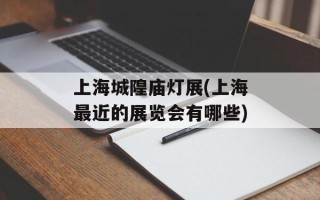 上海城隍庙灯展(上海最近的展览会有哪些)