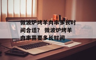 微波炉烤羊肉串多长时间合适？ 微波炉烤羊肉串需要多长时间