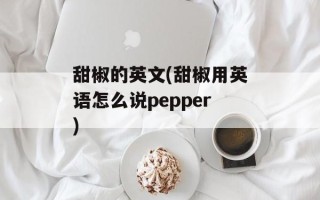 甜椒的英文(甜椒用英语怎么说pepper)