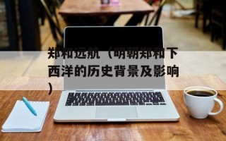 郑和远航（明朝郑和下西洋的历史背景及影响）