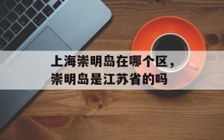上海崇明岛在哪个区，崇明岛是江苏省的吗