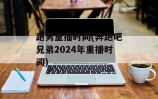 跑男重播时间(奔跑吧兄弟2024年重播时间)