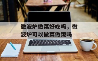 微波炉做菜好吃吗，微波炉可以做菜做饭吗