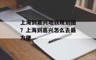 上海到嘉兴地铁规划图？上海到嘉兴怎么去最方便