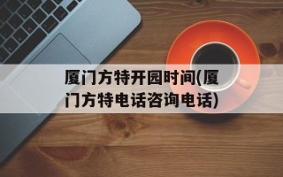 厦门方特开园时间(厦门方特电话咨询电话)