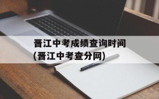 晋江中考成绩查询时间(晋江中考查分网)