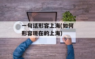 一句话形容上海(如何形容现在的上海)