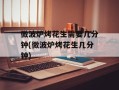 微波炉烤花生需要几分钟(微波炉烤花生几分钟)
