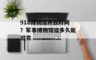 918博物馆开放时间？军事博物馆逛多久能逛完