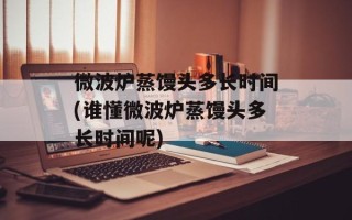 微波炉蒸馒头多长时间(谁懂微波炉蒸馒头多长时间呢)