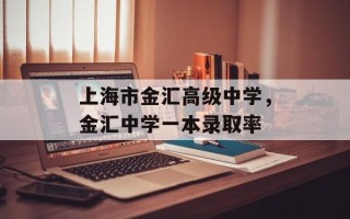 上海市金汇高级中学，金汇中学一本录取率