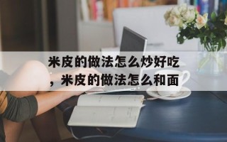 米皮的做法怎么炒好吃，米皮的做法怎么和面