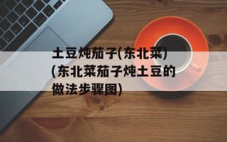 土豆炖茄子(东北菜)(东北菜茄子炖土豆的做法步骤图)