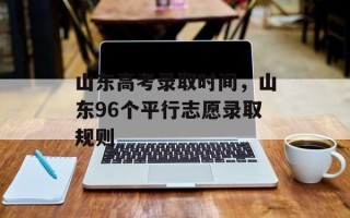 山东高考录取时间，山东96个平行志愿录取规则