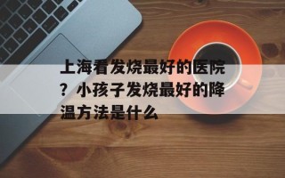 上海看发烧最好的医院？小孩子发烧最好的降温方法是什么