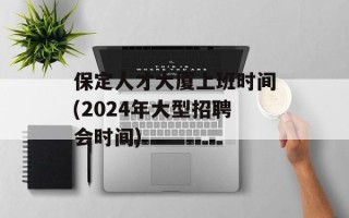 保定人才大厦上班时间(2024年大型招聘会时间)