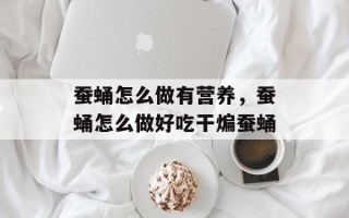 蚕蛹怎么做有营养，蚕蛹怎么做好吃干煸蚕蛹