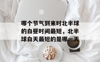 哪个节气到来时北半球的白昼时间最短，北半球白天最短的是哪一天